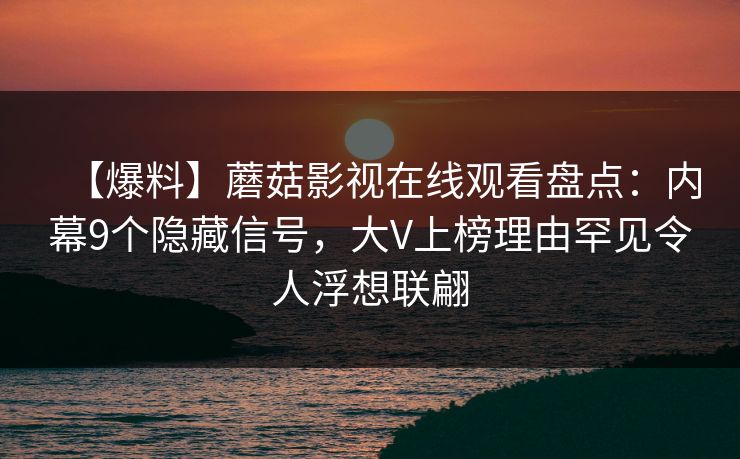 【爆料】蘑菇影视在线观看盘点：内幕9个隐藏信号，大V上榜理由罕见令人浮想联翩