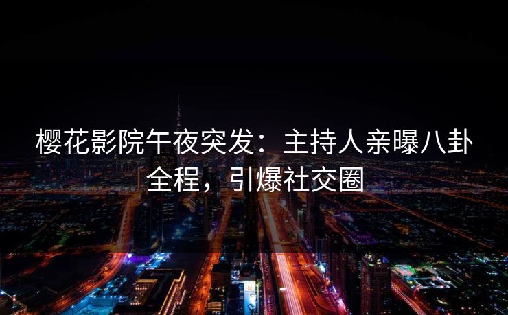 樱花影院午夜突发：主持人亲曝八卦全程，引爆社交圈