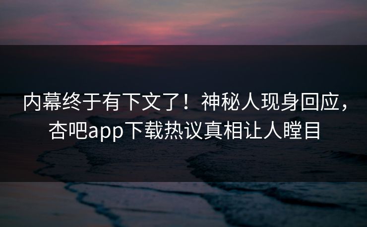 内幕终于有下文了！神秘人现身回应，杏吧app下载热议真相让人瞠目