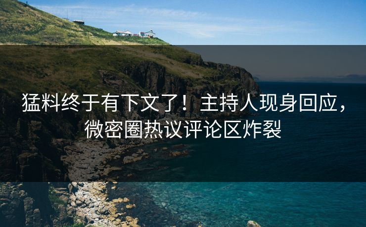 猛料终于有下文了！主持人现身回应，微密圈热议评论区炸裂