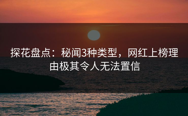 探花盘点：秘闻3种类型，网红上榜理由极其令人无法置信