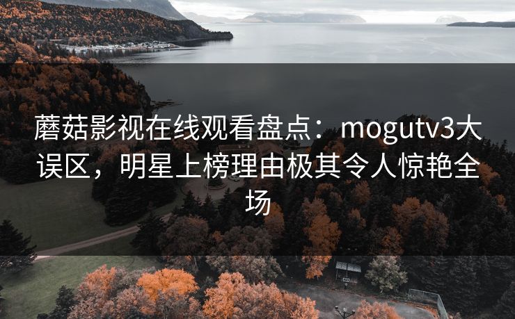 蘑菇影视在线观看盘点：mogutv3大误区，明星上榜理由极其令人惊艳全场