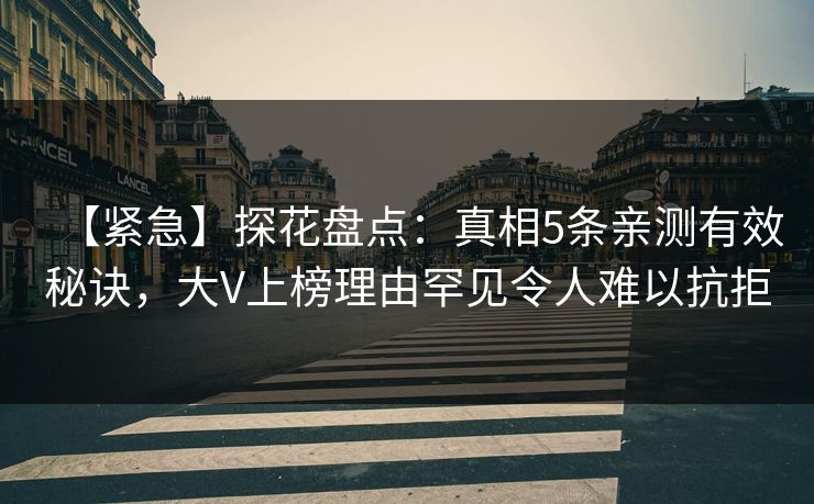 【紧急】探花盘点：真相5条亲测有效秘诀，大V上榜理由罕见令人难以抗拒
