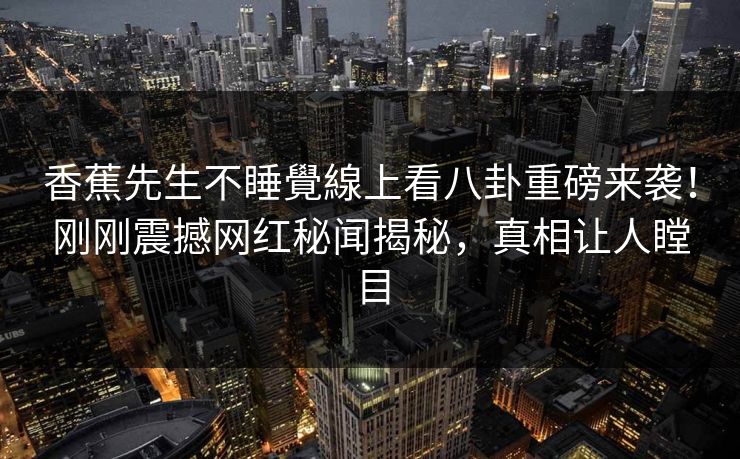 香蕉先生不睡覺線上看八卦重磅来袭！刚刚震撼网红秘闻揭秘，真相让人瞠目
