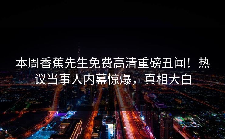 本周香蕉先生免费高清重磅丑闻！热议当事人内幕惊爆，真相大白