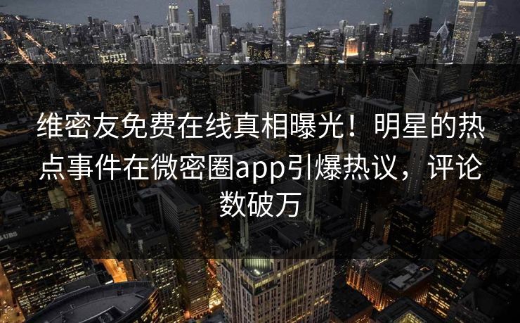 维密友免费在线真相曝光！明星的热点事件在微密圈app引爆热议，评论数破万