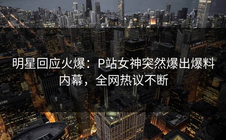 明星回应火爆：P站女神突然爆出爆料内幕，全网热议不断