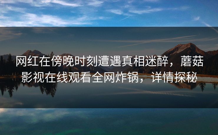 网红在傍晚时刻遭遇真相迷醉，蘑菇影视在线观看全网炸锅，详情探秘