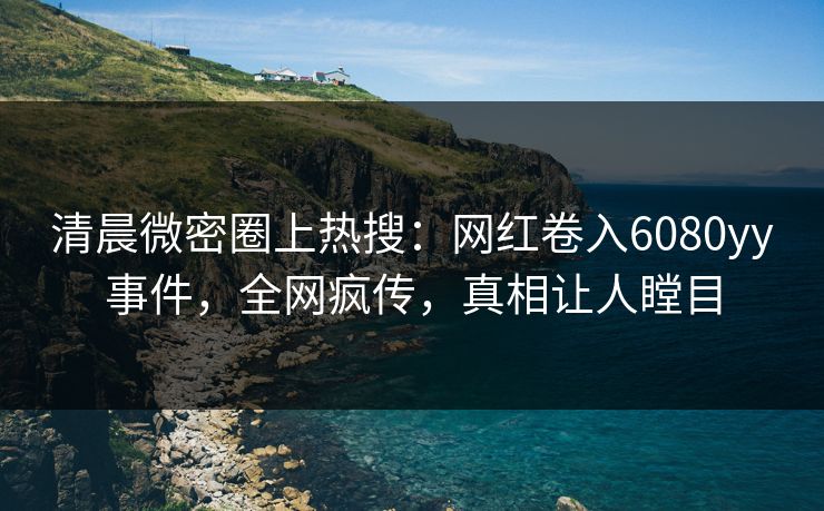 清晨微密圈上热搜:网红卷入6080yy事件,全网疯传,真相让人瞠目 清晨微密圈上热搜:网红卷入6080yy事件,全网疯传,真相让人瞠目