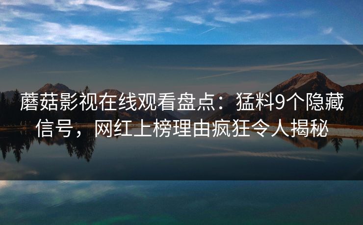 蘑菇影视在线观看盘点：猛料9个隐藏信号，网红上榜理由疯狂令人揭秘