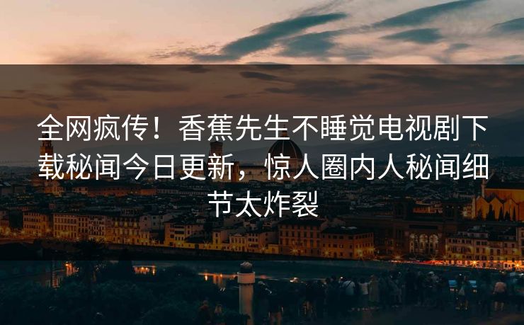 全网疯传！香蕉先生不睡觉电视剧下载秘闻今日更新，惊人圈内人秘闻细节太炸裂