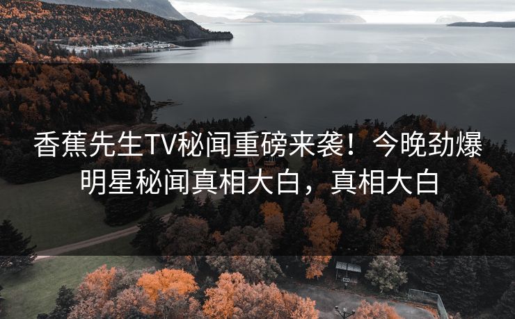 香蕉先生TV秘闻重磅来袭！今晚劲爆明星秘闻真相大白，真相大白