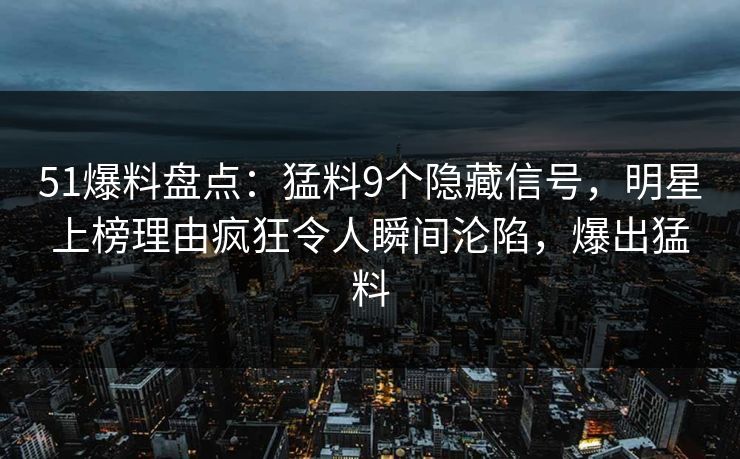 51爆料盘点:猛料9个隐藏信号,明星上榜理由疯狂令人瞬间沦陷,爆出猛料 51爆料盘点:猛料9个隐藏信号,明星上榜理由疯狂令人瞬间沦陷,爆出猛料