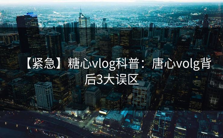 【紧急】糖心vlog科普:唐心volg背后3大误区 【紧急】糖心vlog科普:唐心volg背后3大误区