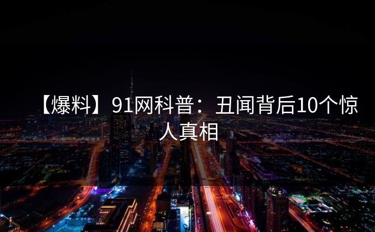 【爆料】91网科普:丑闻背后10个惊人真相 【爆料】91网科普:丑闻背后10个惊人真相