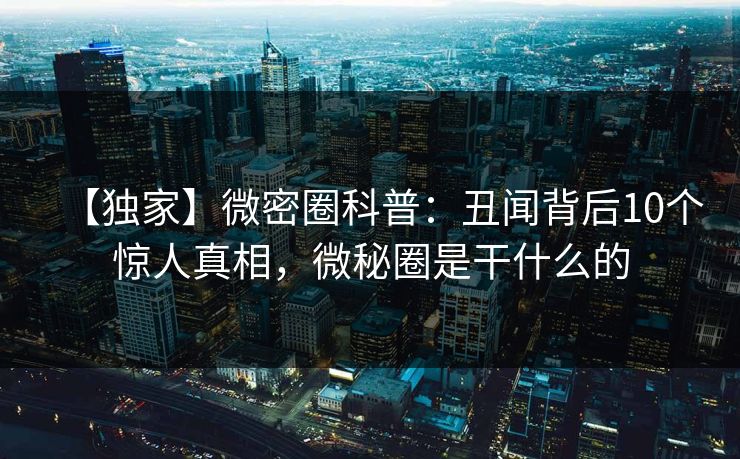 【独家】微密圈科普：丑闻背后10个惊人真相，微秘圈是干什么的