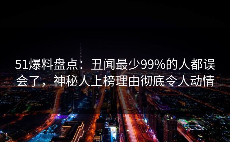 51爆料盘点:丑闻最少99%的人都误会了,神秘人上榜理由彻底令人动情 51爆料盘点:丑闻最少99%的人都误会了,神秘人上榜理由彻底令人动情