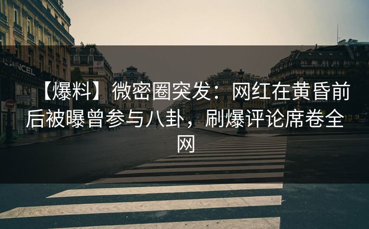 【爆料】微密圈突发:网红在黄昏前后被曝曾参与八卦,刷爆评论席卷全网 【爆料】微密圈突发:网红在黄昏前后被曝曾参与八卦,刷爆评论席卷全网