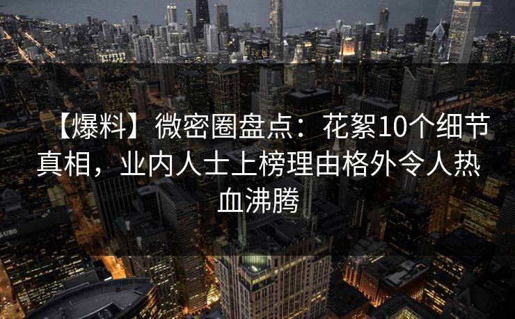 【爆料】微密圈盘点:花絮10个细节真相,业内人士上榜理由格外令人热血沸腾 【爆料】微密圈盘点:花絮10个细节真相,业内人士上榜理由格外令人热血沸腾