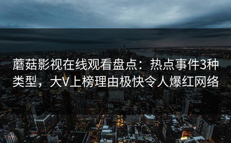 蘑菇影视在线观看盘点：热点事件3种类型，大V上榜理由极快令人爆红网络