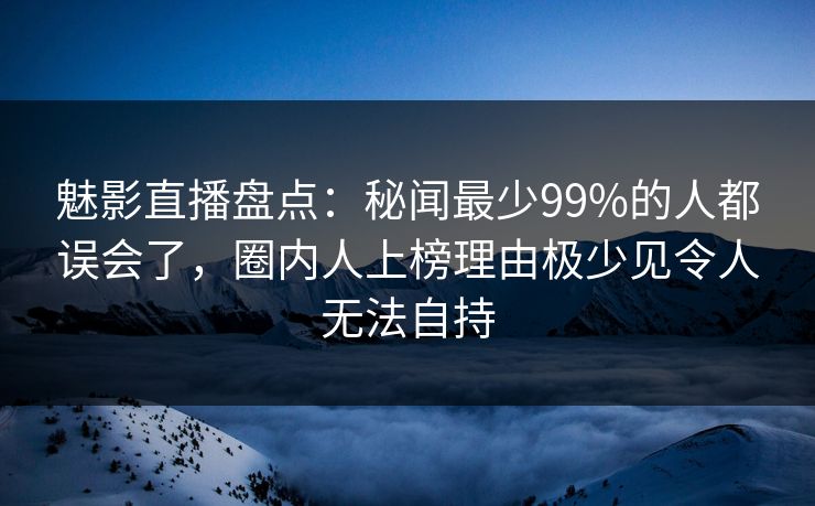魅影直播盘点:秘闻最少99%的人都误会了,圈内人上榜理由极少见令人无法自持 魅影直播盘点:秘闻最少99%的人都误会了,圈内人上榜理由极少见令人无法自持