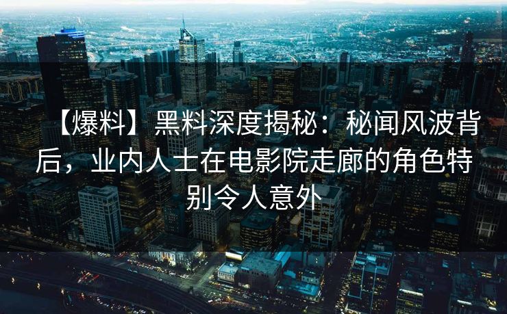 【爆料】黑料深度揭秘：秘闻风波背后，业内人士在电影院走廊的角色特别令人意外