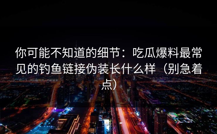 你可能不知道的细节：吃瓜爆料最常见的钓鱼链接伪装长什么样（别急着点）