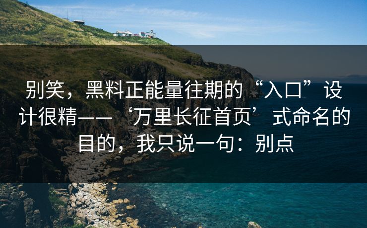 别笑，黑料正能量往期的“入口”设计很精——‘万里长征首页’式命名的目的，我只说一句：别点