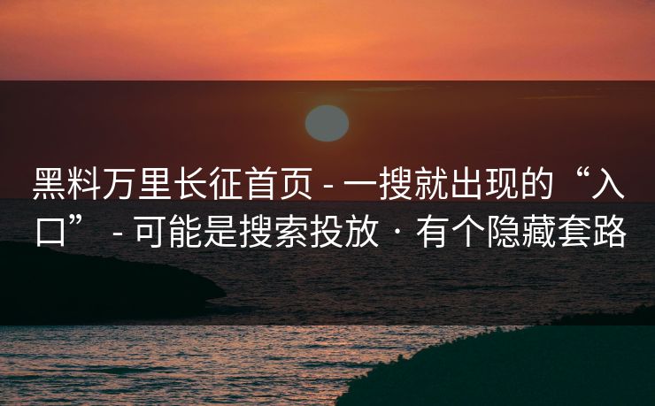 黑料万里长征首页 - 一搜就出现的“入口” - 可能是搜索投放 · 有个隐藏套路