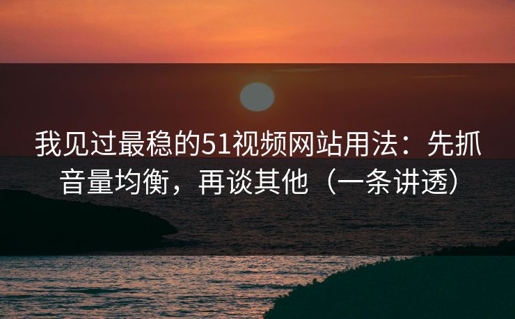 我见过最稳的51视频网站用法：先抓音量均衡，再谈其他（一条讲透）