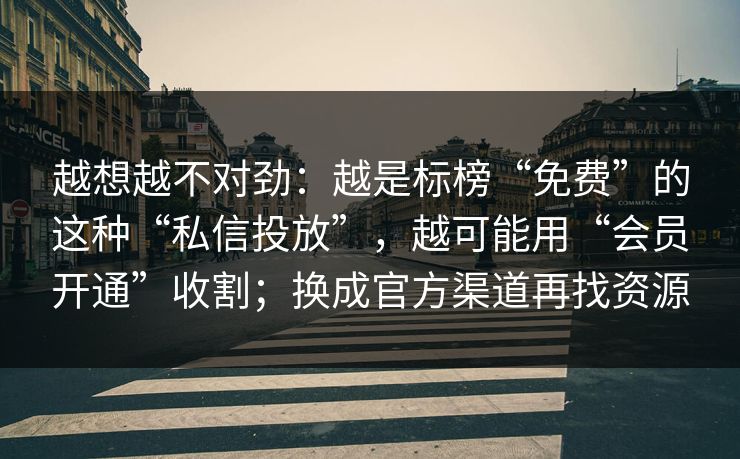 越想越不对劲：越是标榜“免费”的这种“私信投放”，越可能用“会员开通”收割；换成官方渠道再找资源