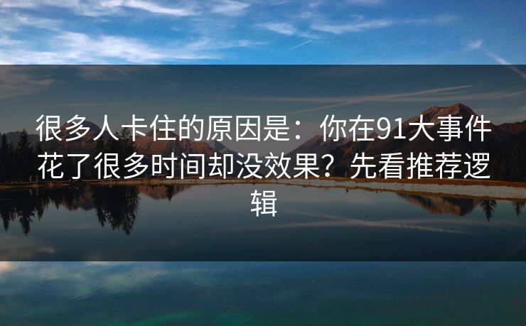 很多人卡住的原因是：你在91大事件花了很多时间却没效果？先看推荐逻辑