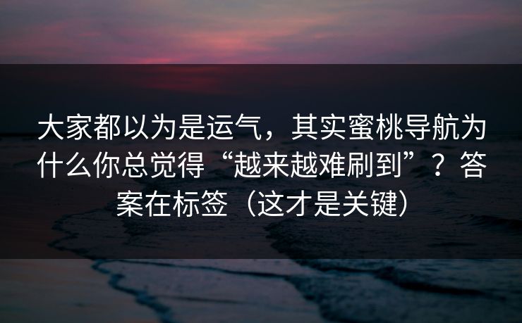 大家都以为是运气,其实蜜桃导航为什么你总觉得“越来越难刷到”?答案在标签(这才是关键) 大家都以为是运气,其实蜜桃导航为什么你总觉得“越来越难刷到”?答案在标签(这才是关键)