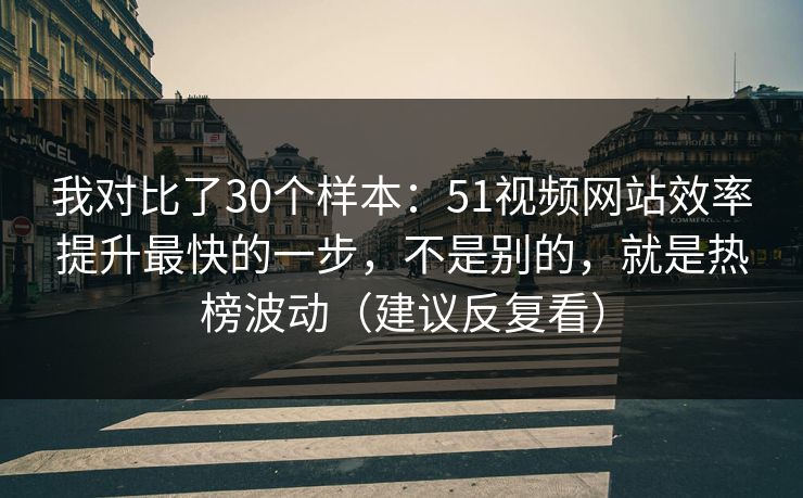 我对比了30个样本:51视频网站效率提升最快的一步,不是别的,就是热榜波动(建议反复看) 我对比了30个样本:51视频网站效率提升最快的一步,不是别的,就是热榜波动(建议反复看)