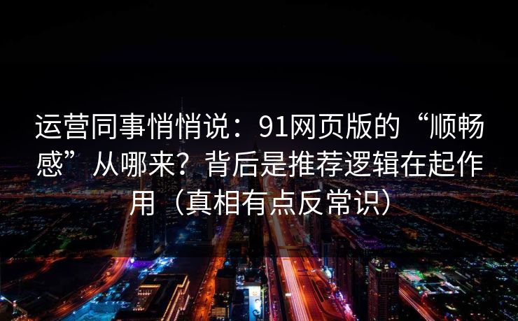 运营同事悄悄说：91网页版的“顺畅感”从哪来？背后是推荐逻辑在起作用（真相有点反常识）