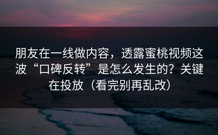 朋友在一线做内容,透露蜜桃视频这波“口碑反转”是怎么发生的?关键在投放(看完别再乱改) 朋友在一线做内容,透露蜜桃视频这波“口碑反转”是怎么发生的?关键在投放(看完别再乱改)