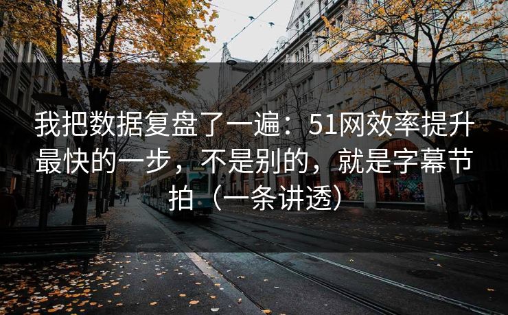 我把数据复盘了一遍：51网效率提升最快的一步，不是别的，就是字幕节拍（一条讲透）