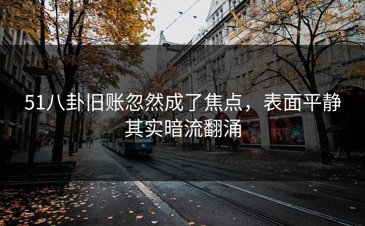 51八卦旧账忽然成了焦点，表面平静其实暗流翻涌