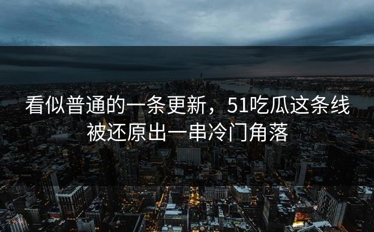 看似普通的一条更新，51吃瓜这条线被还原出一串冷门角落