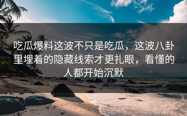 吃瓜爆料这波不只是吃瓜，这波八卦里埋着的隐藏线索才更扎眼，看懂的人都开始沉默