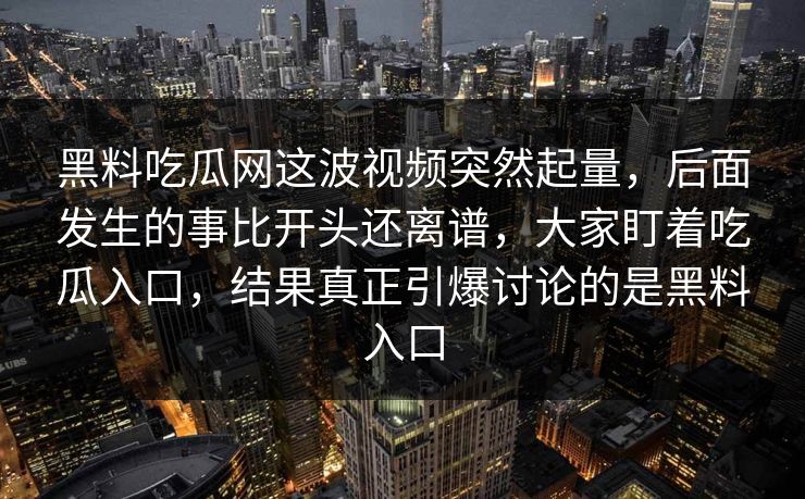 黑料吃瓜网这波视频突然起量，后面发生的事比开头还离谱，大家盯着吃瓜入口，结果真正引爆讨论的是黑料入口